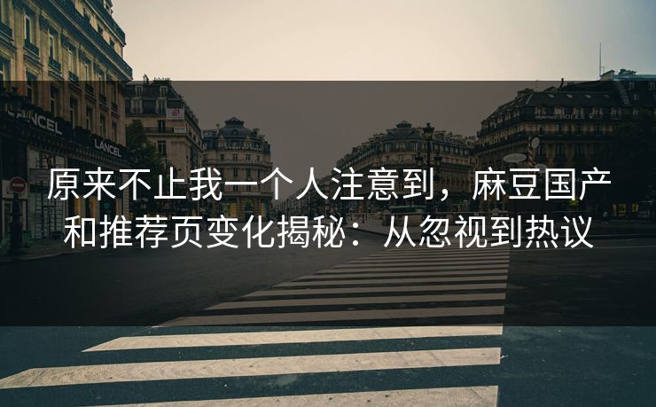 原来不止我一个人注意到，麻豆国产和推荐页变化揭秘：从忽视到热议