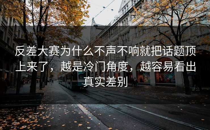 反差大赛为什么不声不响就把话题顶上来了,越是冷门角度,越容易看出真实差别 反差大赛为什么不声不响就把话题顶上来了,越是冷门角度,越容易看出真实差别