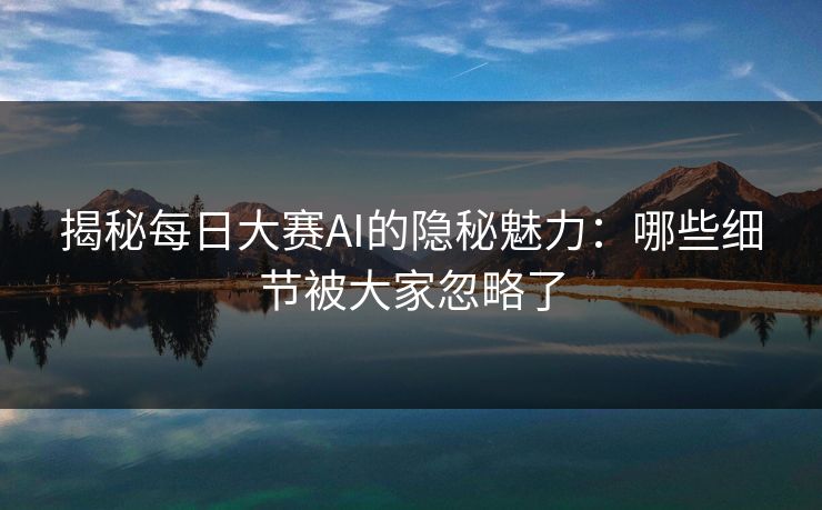 揭秘每日大赛AI的隐秘魅力：哪些细节被大家忽略了