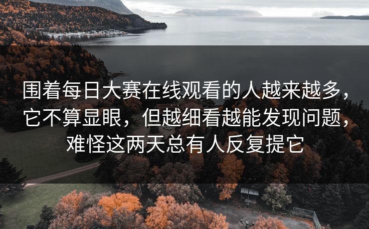 围着每日大赛在线观看的人越来越多，它不算显眼，但越细看越能发现问题，难怪这两天总有人反复提它