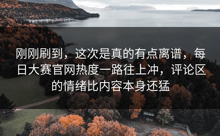 刚刚刷到，这次是真的有点离谱，每日大赛官网热度一路往上冲，评论区的情绪比内容本身还猛