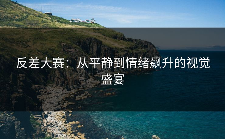 反差大赛：从平静到情绪飙升的视觉盛宴