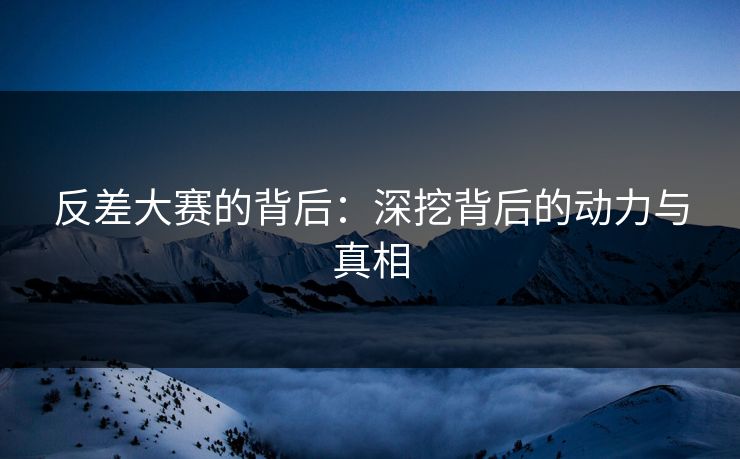 反差大赛的背后:深挖背后的动力与真相 反差大赛的背后:深挖背后的动力与真相