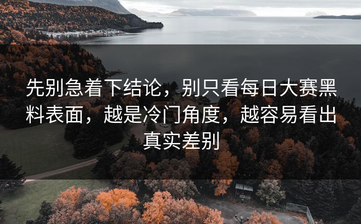 先别急着下结论,别只看每日大赛黑料表面,越是冷门角度,越容易看出真实差别 先别急着下结论,别只看每日大赛黑料表面,越是冷门角度,越容易看出真实差别