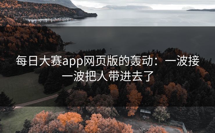 每日大赛app网页版的轰动:一波接一波把人带进去了 每日大赛app网页版的轰动:一波接一波把人带进去了