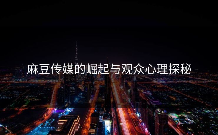 麻豆传媒的崛起与观众心理探秘