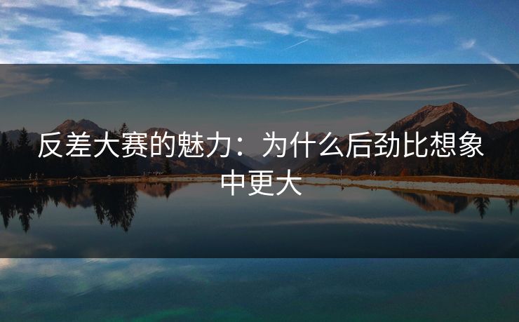 反差大赛的魅力：为什么后劲比想象中更大