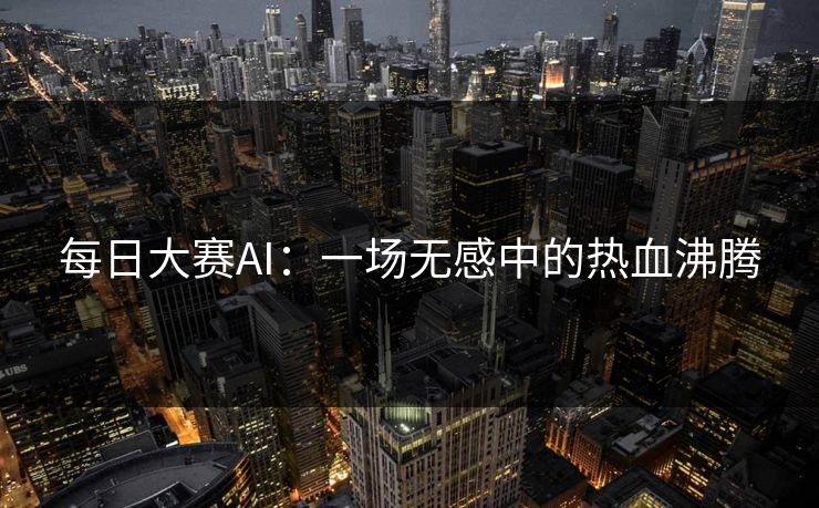 每日大赛AI：一场无感中的热血沸腾