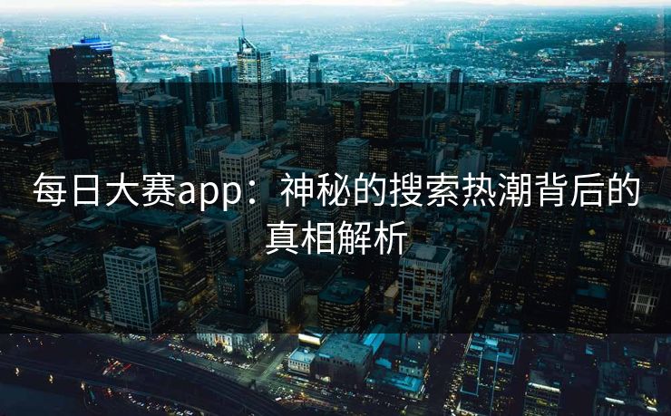 每日大赛app：神秘的搜索热潮背后的真相解析