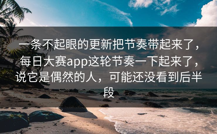 一条不起眼的更新把节奏带起来了,每日大赛app这轮节奏一下起来了,说它是偶然的人,可能还没看到后半段 一条不起眼的更新把节奏带起来了,每日大赛app这轮节奏一下起来了,说它是偶然的人,可能还没看到后半段