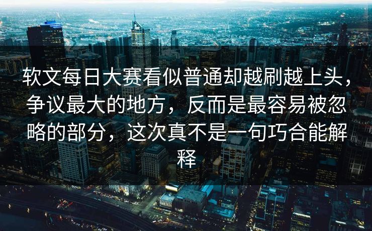 软文每日大赛看似普通却越刷越上头，争议最大的地方，反而是最容易被忽略的部分，这次真不是一句巧合能解释