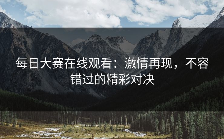 每日大赛在线观看：激情再现，不容错过的精彩对决