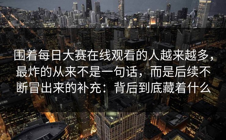 围着每日大赛在线观看的人越来越多，最炸的从来不是一句话，而是后续不断冒出来的补充：背后到底藏着什么