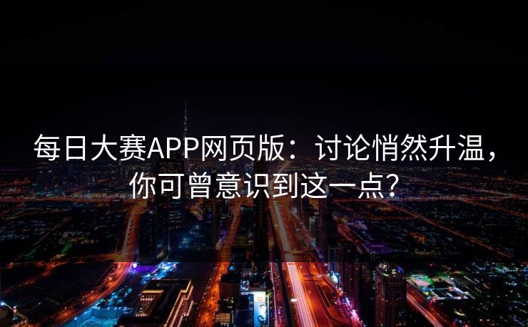 每日大赛APP网页版：讨论悄然升温，你可曾意识到这一点？