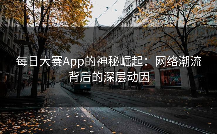 每日大赛App的神秘崛起：网络潮流背后的深层动因