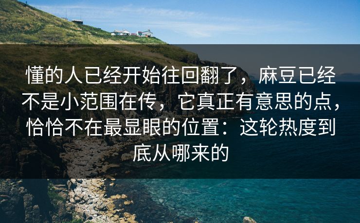 懂的人已经开始往回翻了，麻豆已经不是小范围在传，它真正有意思的点，恰恰不在最显眼的位置：这轮热度到底从哪来的