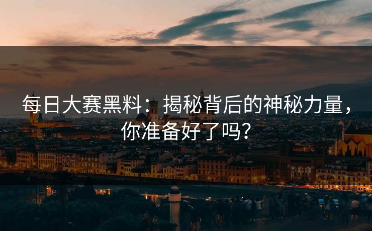 每日大赛黑料：揭秘背后的神秘力量，你准备好了吗？