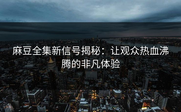 麻豆全集新信号揭秘：让观众热血沸腾的非凡体验