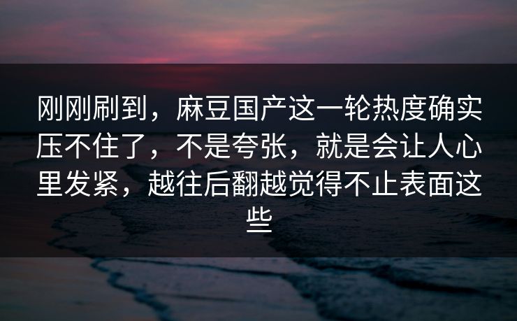 刚刚刷到，麻豆国产这一轮热度确实压不住了，不是夸张，就是会让人心里发紧，越往后翻越觉得不止表面这些