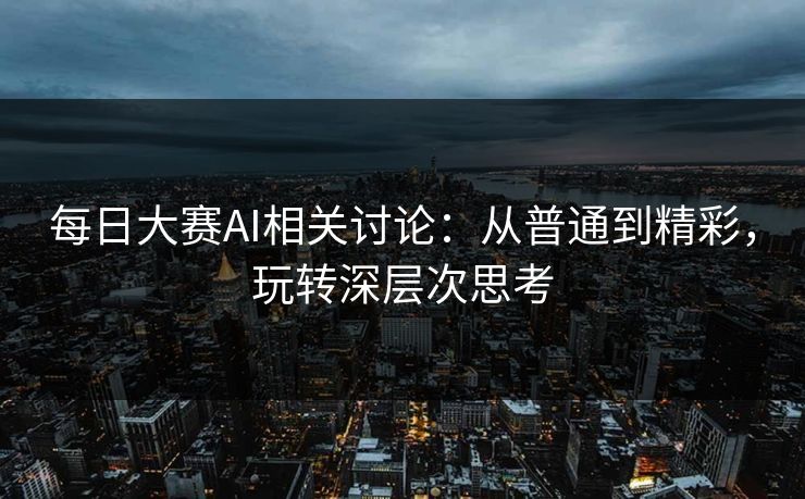 每日大赛AI相关讨论：从普通到精彩，玩转深层次思考