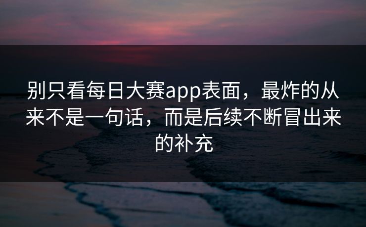 别只看每日大赛app表面，最炸的从来不是一句话，而是后续不断冒出来的补充