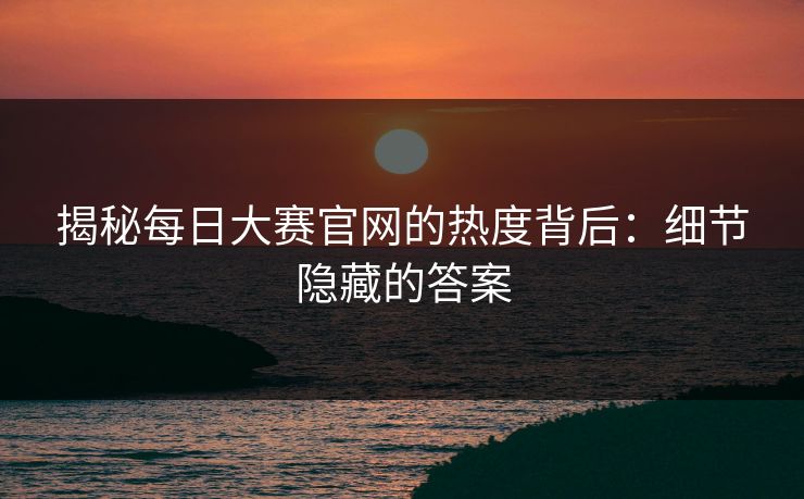 揭秘每日大赛官网的热度背后：细节隐藏的答案