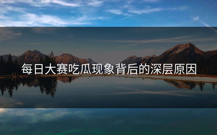 每日大赛吃瓜现象背后的深层原因