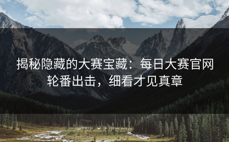 揭秘隐藏的大赛宝藏：每日大赛官网轮番出击，细看才见真章