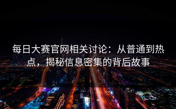 每日大赛官网相关讨论：从普通到热点，揭秘信息密集的背后故事