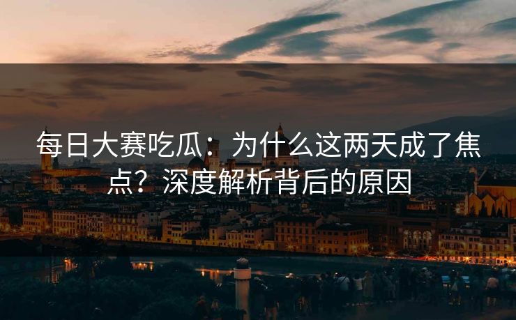 每日大赛吃瓜：为什么这两天成了焦点？深度解析背后的原因