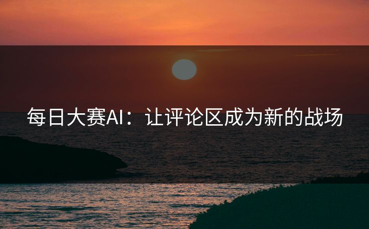 每日大赛AI：让评论区成为新的战场
