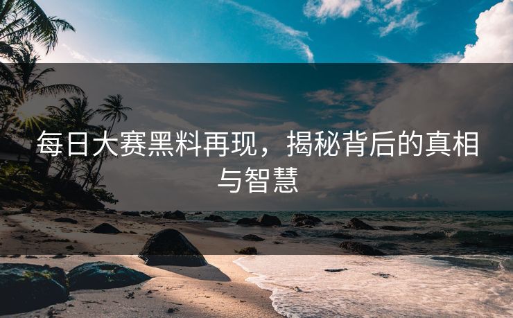 每日大赛黑料再现，揭秘背后的真相与智慧