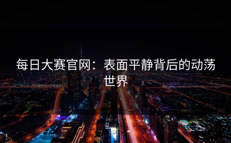 每日大赛官网：表面平静背后的动荡世界