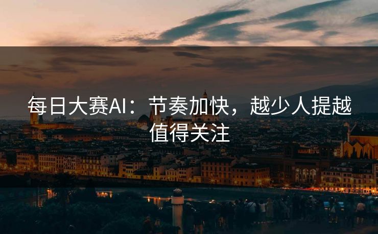 每日大赛AI：节奏加快，越少人提越值得关注