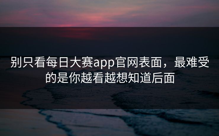 别只看每日大赛app官网表面，最难受的是你越看越想知道后面